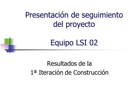 Presentación de seguimiento del proyecto Equipo LSI 02 Resultados de la 1ª Iteración de Construcción.