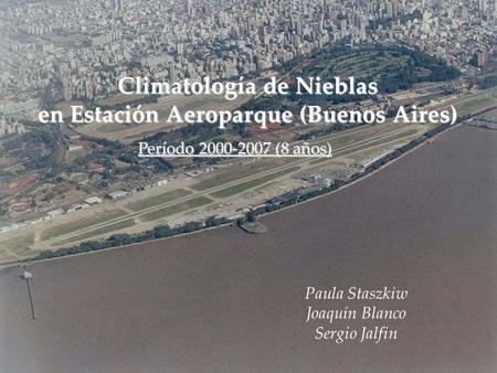 Paula Staszkiw Joaquín Blanco Sergio Jalfin Climatología de Nieblas en Estación Aeroparque (Buenos Aires) Período 2000-2007 (8 años)