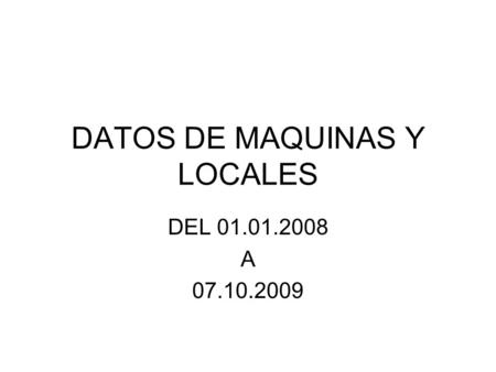 DATOS DE MAQUINAS Y LOCALES DEL 01.01.2008 A 07.10.2009.