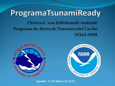 Christa G. von Hillebrandt-Andrade Programa de Alerta de Tsunamis del Caribe NOAA-SNM Aguada, 12 de Marzo de 2010.
