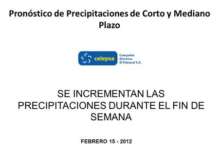 Pronóstico de Precipitaciones de Corto y Mediano Plazo SE INCREMENTAN LAS PRECIPITACIONES DURANTE EL FIN DE SEMANA FEBRERO 15 - 2012.