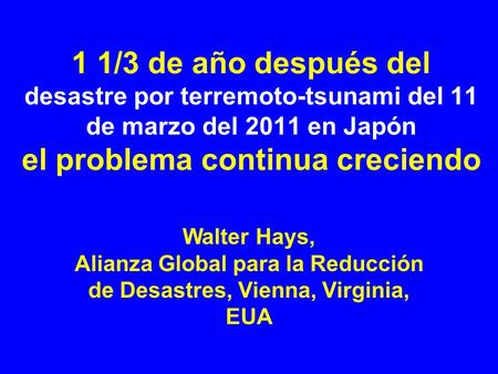 1 1/3 de año después del desastre por terremoto-tsunami del 11 de marzo del 2011 en Japón el problema continua creciendo Walter Hays, Alianza Global para.