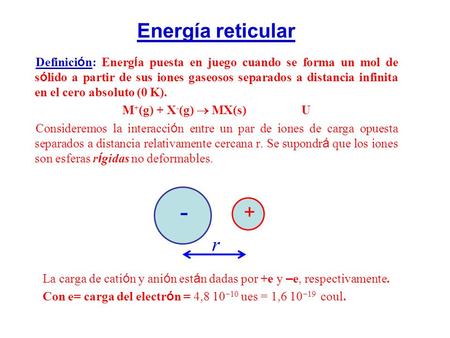 Energía reticular Definición: Energía puesta en juego cuando se forma un mol de sólido a partir de sus iones gaseosos separados a distancia infinita en.