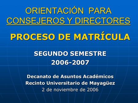 ORIENTACIÓN PARA CONSEJEROS Y DIRECTORES PROCESO DE MATRÍCULA SEGUNDO SEMESTRE 2006-2007 Decanato de Asuntos Académicos Recinto Universitario de Mayagüez.