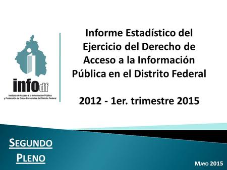 M AYO 2015 Informe Estadístico del Ejercicio del Derecho de Acceso a la Información Pública en el Distrito Federal 2012 - 1er. trimestre 2015 S EGUNDO.