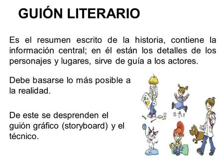 GUIÓN LITERARIO Es el resumen escrito de la historia, contiene la información central; en él están los detalles de los personajes y lugares, sirve de guía.