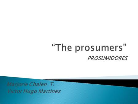 PROSUMIDORES Marjorie Chalen T. Victor Hugo Martinez.