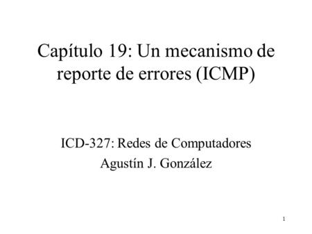 1 Capítulo 19: Un mecanismo de reporte de errores (ICMP) ICD-327: Redes de Computadores Agustín J. González.
