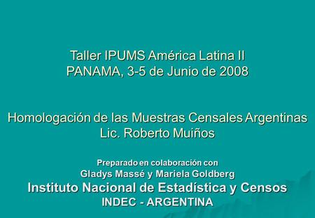 Taller IPUMS América Latina II PANAMA, 3-5 de Junio de 2008 Homologación de las Muestras Censales Argentinas Lic. Roberto Muiños Preparado en colaboración.
