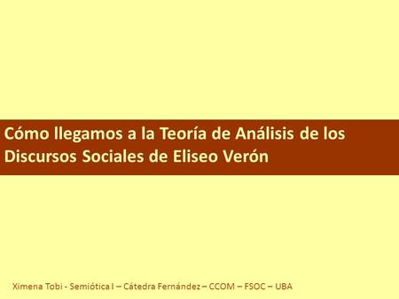 Cómo llegamos a la Teoría de Análisis de los Discursos Sociales de Eliseo Verón Ximena Tobi - Semiótica I – Cátedra Fernández – CCOM – FSOC – UBA.