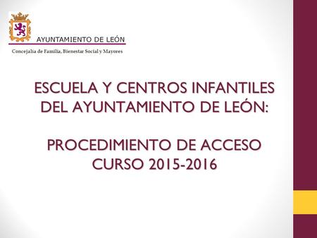 ESCUELA Y CENTROS INFANTILES DEL AYUNTAMIENTO DE LEÓN: PROCEDIMIENTO DE ACCESO CURSO 2015-2016 Concejalía de Familia, Bienestar Social y Mayores.