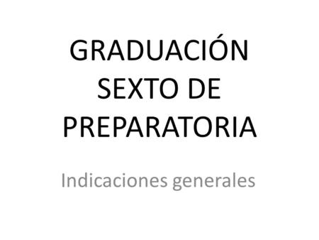 GRADUACIÓN SEXTO DE PREPARATORIA Indicaciones generales.