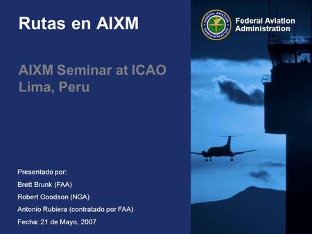 Federal Aviation Administration Presentado por: Brett Brunk (FAA) Robert Goodson (NGA) Antonio Rubiera (contratado por FAA) Fecha: 21 de Mayo, 2007 Rutas.