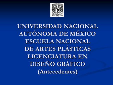 UNIVERSIDAD NACIONAL AUTÓNOMA DE MÉXICO ESCUELA NACIONAL DE ARTES PLÁSTICAS LICENCIATURA EN DISEÑO GRÁFICO (Antecedentes)