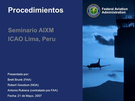 Federal Aviation Administration Presentado por: Brett Brunk (FAA) Robert Goodson (NGA) Antonio Rubiera (contratado por FAA) Fecha: 21 de Mayo, 2007 Procedimientos.
