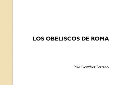 LOS OBELISCOS DE ROMA Pilar González Serrano.