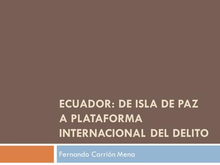 ECUADOR: DE ISLA DE PAZ A PLATAFORMA INTERNACIONAL DEL DELITO Fernando Carrión Mena.
