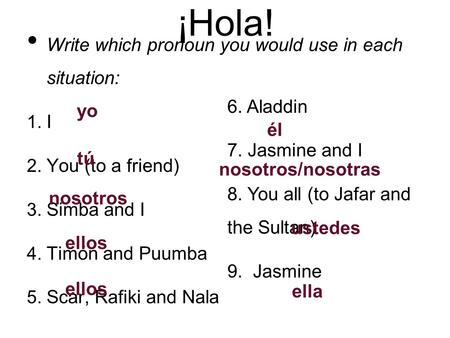 ¡Hola! Write which pronoun you would use in each situation: 1. I 2. You (to a friend) 3. Simba and I 4. Timón and Puumba 5. Scar, Rafiki and Nala 6. Aladdin.