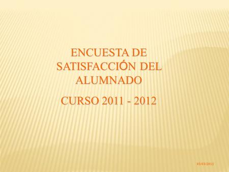 05/03/2012 ENCUESTA DE SATISFACCI Ó N DEL ALUMNADO CURSO 2011 - 2012.