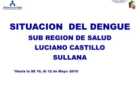 DIRECCIÓN GENERAL DE EPIDEMIOLOGIA SITUACION DEL DENGUE SUB REGION DE SALUD LUCIANO CASTILLO SULLANA *Hasta la SE 19, Al 12 de Mayo -2015.