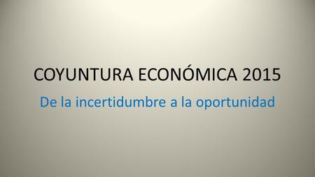 COYUNTURA ECONÓMICA 2015 De la incertidumbre a la oportunidad.
