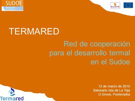 TERMARED Red de cooperación para el desarrollo termal en el Sudoe 12 de marzo de 2010 Balneario Isla de La Toja O Grove, Pontevedra.