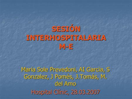 SESIÓN INTERHOSPITALARIA M-E Maria Sole Prevedoni, AI Garcia, S Gonzalez, J Pomés, J.Tomás, M. del Amo Hospital Clínic, 28.03.2007.