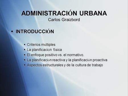 ADMINISTRACI Ó N URBANA Carlos Graizbord  INTRODUCCI Ó N  Criterios m ú ltiples  La planificaci ó n f í sica  El enfoque positivo vs. el normativo.