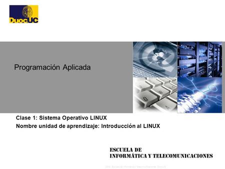 2008 Escuela de Informática y Telecomunicaciones, DuocUC Escuela de Informática y Telecomunicaciones Clase 1: Sistema Operativo LINUX Nombre unidad de.