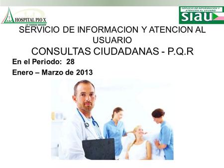 SERVICIO DE INFORMACION Y ATENCION AL USUARIO CONSULTAS CIUDADANAS - P.Q.R En el Periodo: 28 Enero – Marzo de 2013.