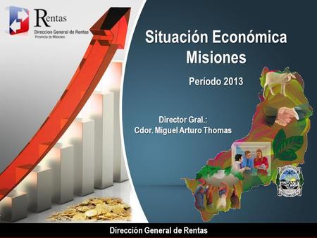 Dirección General de Rentas Situación Económica Misiones Período 2013 Director Gral.: Cdor. Miguel Arturo Thomas.