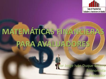 MATEMÁTICAS FINANCIERAS PARA AVALUADORES Por Jorge Iván Duque Botero Economista Avaluador.