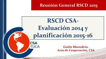 Reunión General RSCD 2015 RSCD CSA- Evaluación 2014 y planificación 2015-16 Giulia Massobrio, Area de Cooperación, CSA.