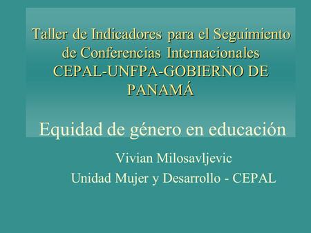 Taller de Indicadores para el Seguimiento de Conferencias Internacionales CEPAL-UNFPA-GOBIERNO DE PANAMÁ Taller de Indicadores para el Seguimiento de Conferencias.