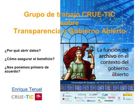 Enrique Teruel Grupo de trabajo CRUE-TIC sobre Transparencia y Gobierno Abierto ¿Por qué abrir datos? ¿Cómo asegurar el beneficio? ¿Nos ponemos primero.