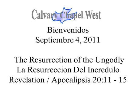 Calvary Chapel West Bienvenidos Septiembre 4, 2011 The Resurrection of the Ungodly La Resurreccion Del Incredulo Revelation / Apocalipsis 20:11 - 15.