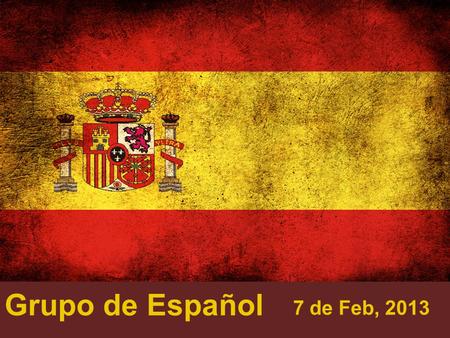 Grupo de Español 7 de Feb, 2013. ¿Quiénes somos? Un grupo organizado por estudiantes para practicar español Nivel: A2---B1 Hablar y compartir cosas que.