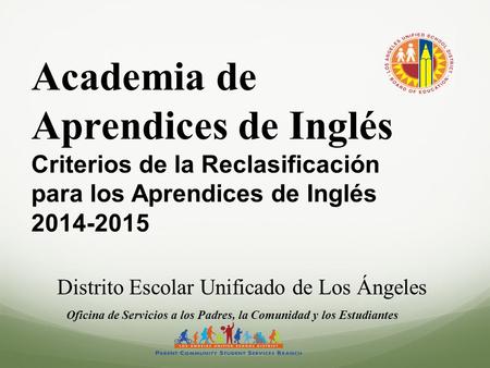 Academia de Aprendices de Inglés Criterios de la Reclasificación para los Aprendices de Inglés 2014-2015 Distrito Escolar Unificado de Los Ángeles Oficina.