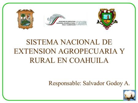 SISTEMA NACIONAL DE EXTENSION AGROPECUARIA Y RURAL EN COAHUILA Responsable: Salvador Godoy A.