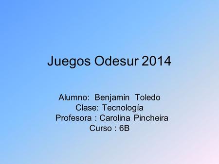 Juegos Odesur 2014 Alumno: Benjamin Toledo Clase: Tecnología Profesora : Carolina Pincheira Curso : 6B.