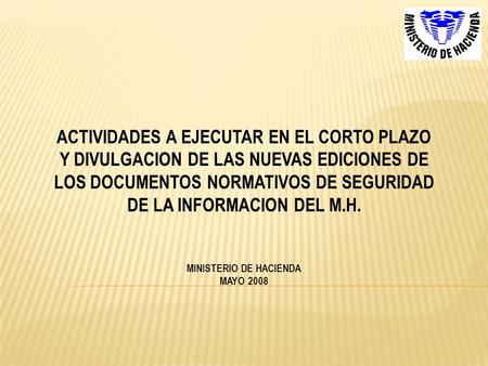 ACTIVIDADES A EJECUTAR EN EL CORTO PLAZO Y DIVULGACION DE LAS NUEVAS EDICIONES DE LOS DOCUMENTOS NORMATIVOS DE SEGURIDAD DE LA INFORMACION DEL M.H. MINISTERIO.