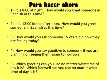 Para hacer ahora 1) It is 8:00 at night. How would you greet someone in Spanish at this time? 2) It is 12:00 in the afternoon. How would you greet someone.