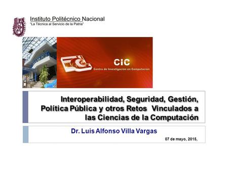 Interoperabilidad, Seguridad, Gestión, Política Pública y otros Retos Vinculados a las Ciencias de la Computación Dr. Luis Alfonso Villa Vargas 07 de mayo,