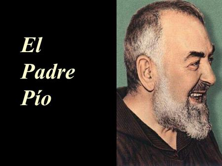 El Padre Pío. El Padre Pío nació en el seno de una sencilla, humilde y religiosa familia de agricultores, el 25 de mayo de 1887, en una pequeña aldea.
