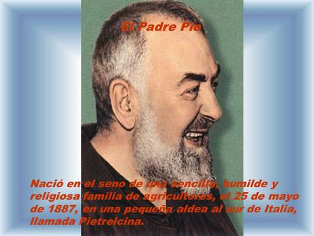 El Padre Pío Nació en el seno de una sencilla, humilde y religiosa familia de agricultores, el 25 de mayo de 1887, en una pequeña aldea al sur de Italia,