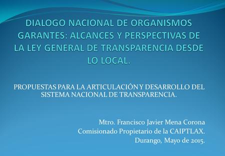PROPUESTAS PARA LA ARTICULACIÓN Y DESARROLLO DEL SISTEMA NACIONAL DE TRANSPARENCIA. Mtro. Francisco Javier Mena Corona Comisionado Propietario de la CAIPTLAX.