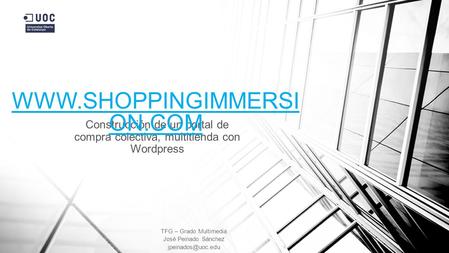 WWW.SHOPPINGIMMERSI ON.COM Construcción de un portal de compra colectiva, multitienda con Wordpress TFG – Grado Multimedia José Peinado Sánchez jpeinados@uoc.edu.
