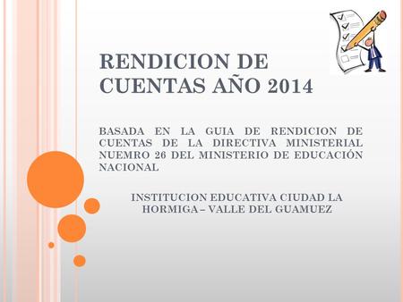RENDICION DE CUENTAS AÑO 2014 BASADA EN LA GUIA DE RENDICION DE CUENTAS DE LA DIRECTIVA MINISTERIAL NUEMRO 26 DEL MINISTERIO DE EDUCACIÓN NACIONAL INSTITUCION.