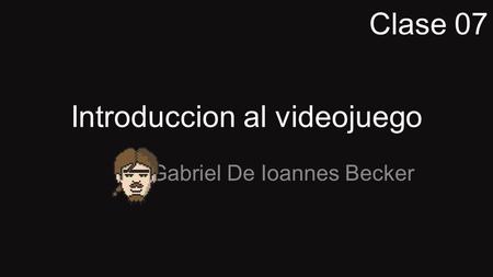Introduccion al videojuego Gabriel De Ioannes Becker Clase 07.