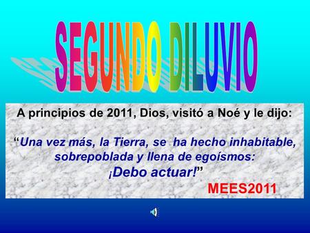 A principios de 2011, Dios, visitó a Noé y le dijo: “Una vez más, la Tierra, se ha hecho inhabitable, sobrepoblada y llena de egoísmos: ¡ Debo actuar!”